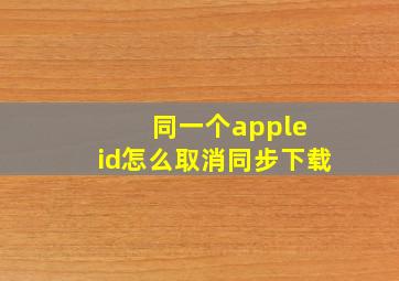 同一个apple id怎么取消同步下载